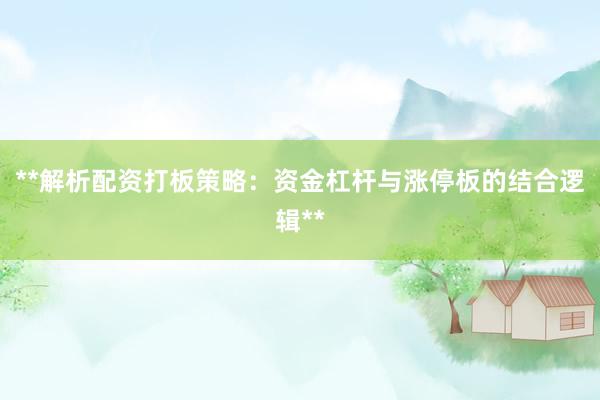 **解析配资打板策略：资金杠杆与涨停板的结合逻辑**