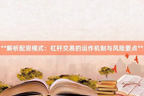 **解析配资模式：杠杆交易的运作机制与风险要点**