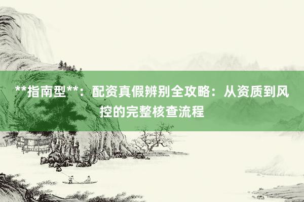 **指南型**：配资真假辨别全攻略：从资质到风控的完整核查流程