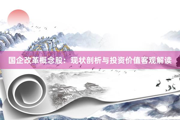 国企改革概念股：现状剖析与投资价值客观解读