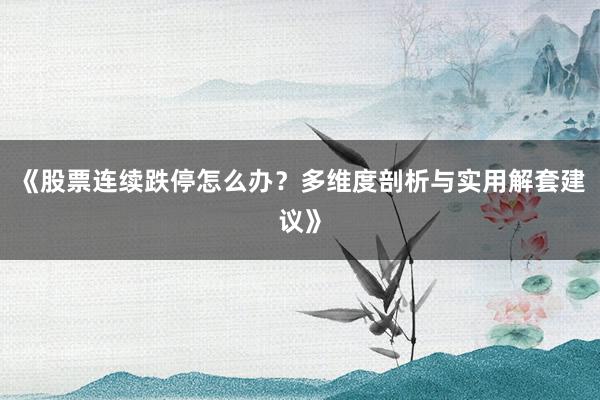 《股票连续跌停怎么办？多维度剖析与实用解套建议》