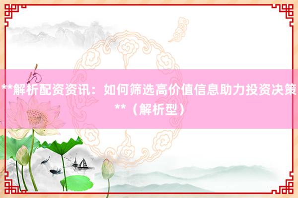 **解析配资资讯：如何筛选高价值信息助力投资决策**（解析型）