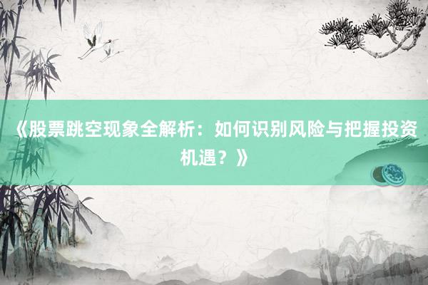 《股票跳空现象全解析：如何识别风险与把握投资机遇？》