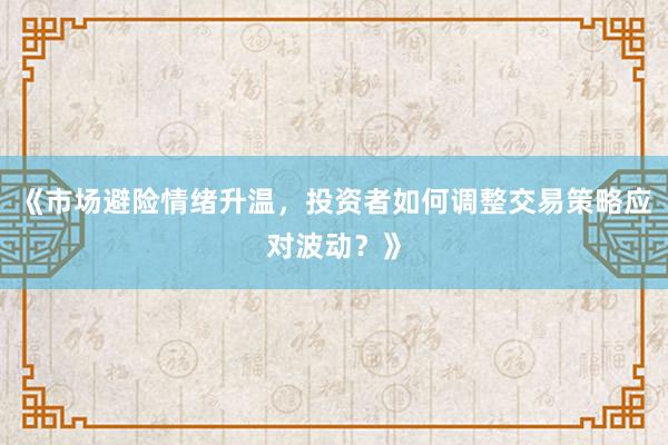 《市场避险情绪升温，投资者如何调整交易策略应对波动？》