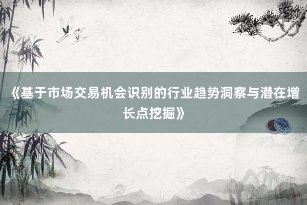 《基于市场交易机会识别的行业趋势洞察与潜在增长点挖掘》