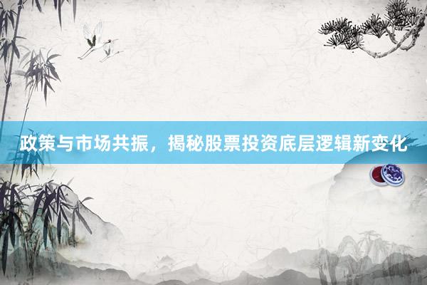 政策与市场共振，揭秘股票投资底层逻辑新变化