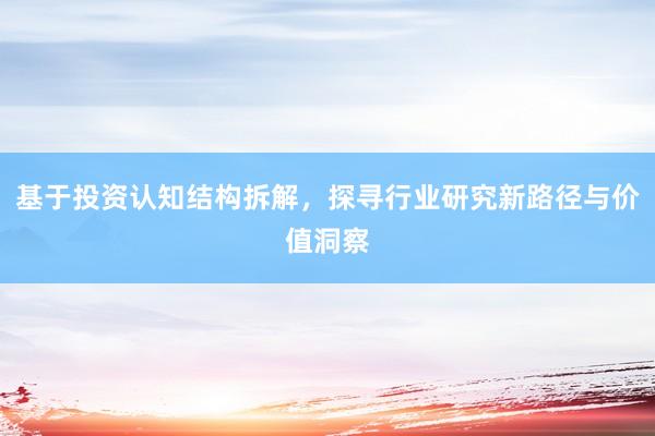 基于投资认知结构拆解，探寻行业研究新路径与价值洞察