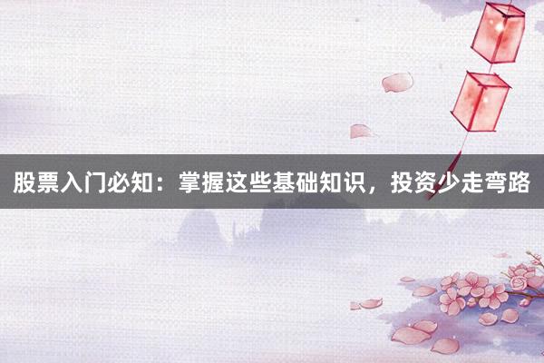 股票入门必知：掌握这些基础知识，投资少走弯路