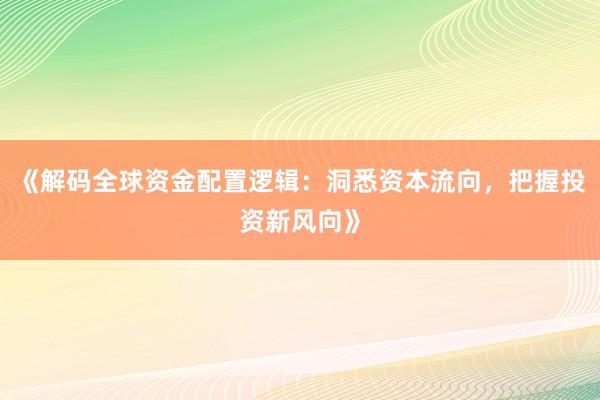 《解码全球资金配置逻辑：洞悉资本流向，把握投资新风向》