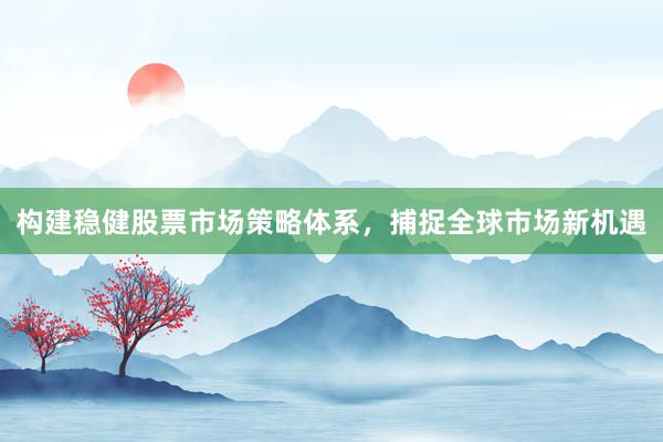 构建稳健股票市场策略体系，捕捉全球市场新机遇