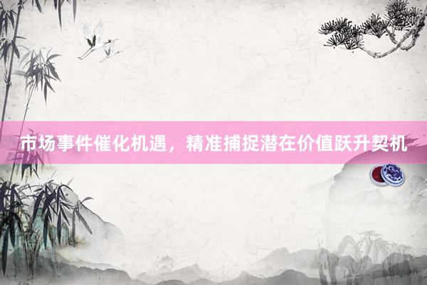 市场事件催化机遇，精准捕捉潜在价值跃升契机