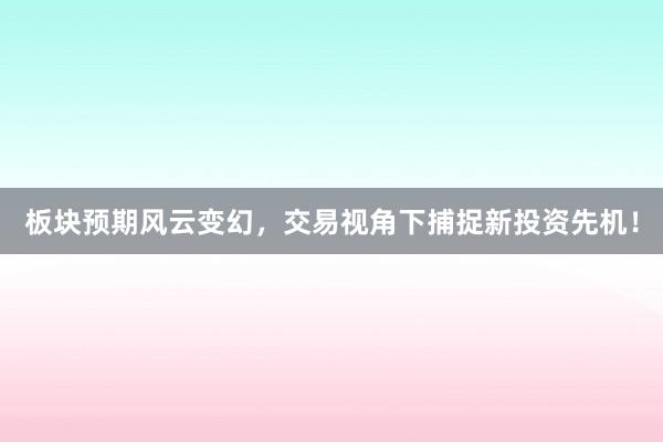 板块预期风云变幻，交易视角下捕捉新投资先机！