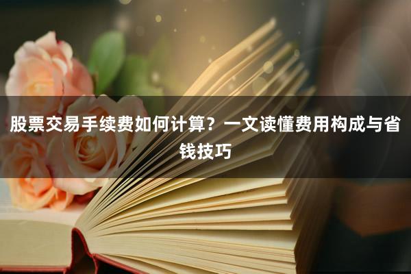 股票交易手续费如何计算？一文读懂费用构成与省钱技巧