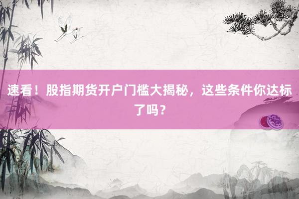 速看！股指期货开户门槛大揭秘，这些条件你达标了吗？