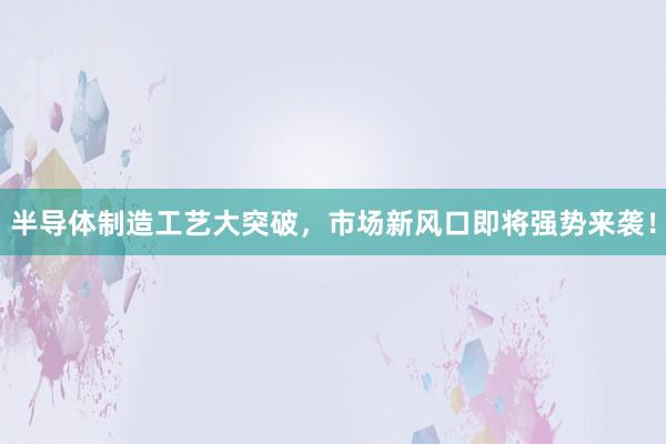 半导体制造工艺大突破，市场新风口即将强势来袭！