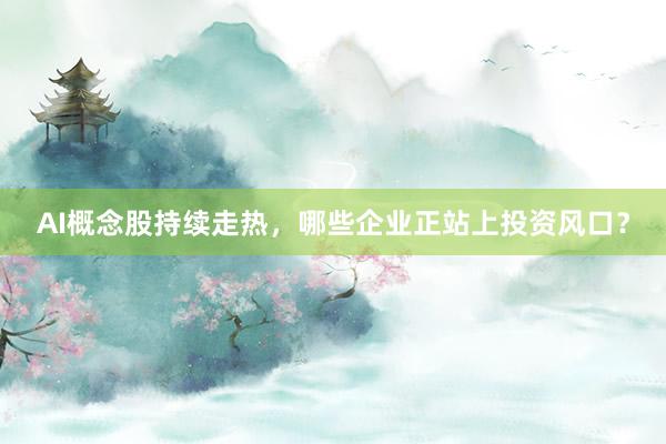 AI概念股持续走热，哪些企业正站上投资风口？