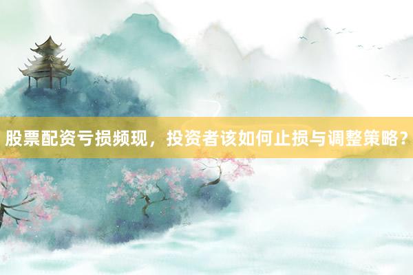 股票配资亏损频现，投资者该如何止损与调整策略？