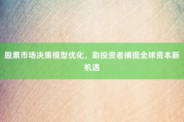 股票市场决策模型优化，助投资者捕捉全球资本新机遇