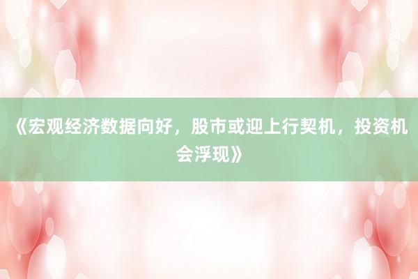 《宏观经济数据向好，股市或迎上行契机，投资机会浮现》