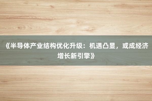 《半导体产业结构优化升级：机遇凸显，或成经济增长新引擎》
