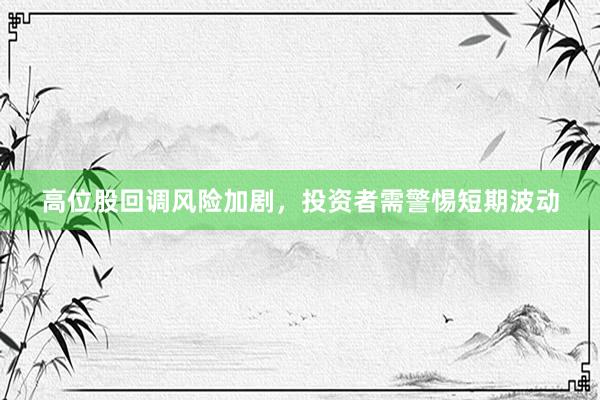 高位股回调风险加剧，投资者需警惕短期波动