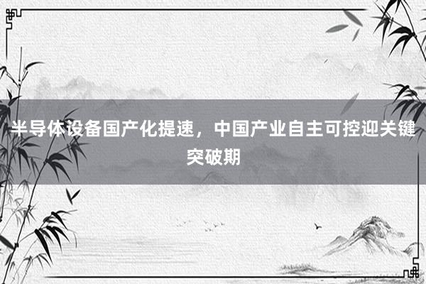 半导体设备国产化提速，中国产业自主可控迎关键突破期