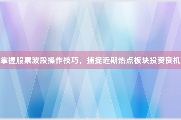 掌握股票波段操作技巧，捕捉近期热点板块投资良机