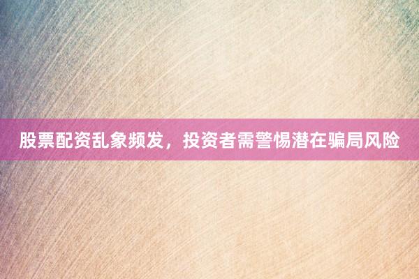 股票配资乱象频发，投资者需警惕潜在骗局风险