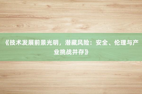 《技术发展前景光明，潜藏风险：安全、伦理与产业挑战并存》
