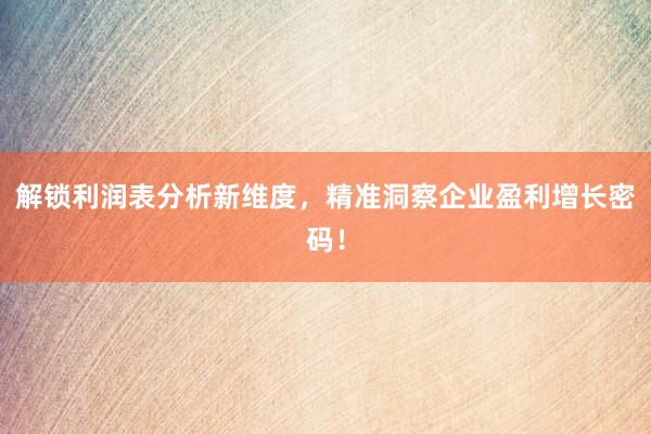 解锁利润表分析新维度，精准洞察企业盈利增长密码！