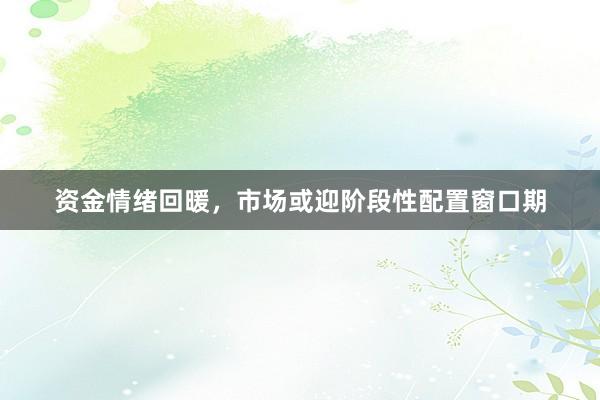 资金情绪回暖，市场或迎阶段性配置窗口期