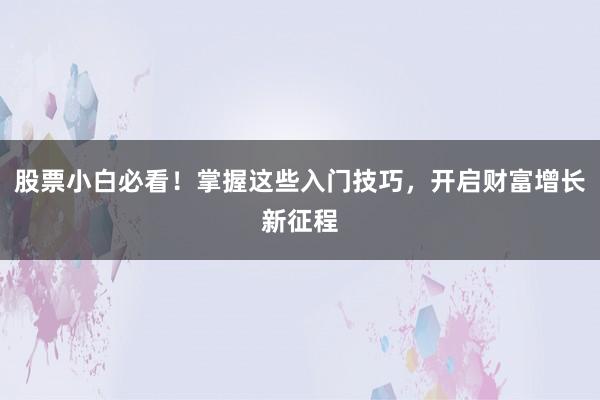 股票小白必看！掌握这些入门技巧，开启财富增长新征程