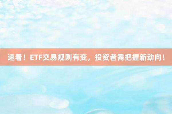 速看！ETF交易规则有变，投资者需把握新动向！
