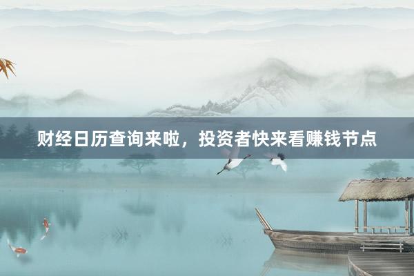 财经日历查询来啦，投资者快来看赚钱节点