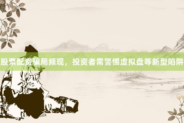股票配资骗局频现，投资者需警惕虚拟盘等新型陷阱