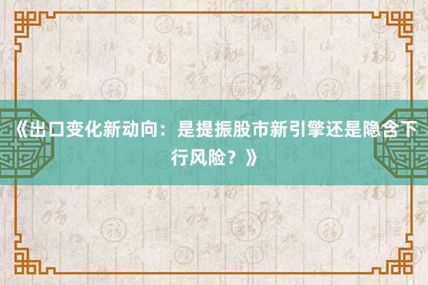 《出口变化新动向：是提振股市新引擎还是隐含下行风险？》
