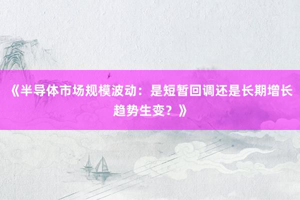 《半导体市场规模波动：是短暂回调还是长期增长趋势生变？》