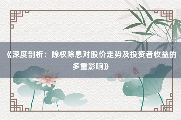 《深度剖析：除权除息对股价走势及投资者收益的多重影响》