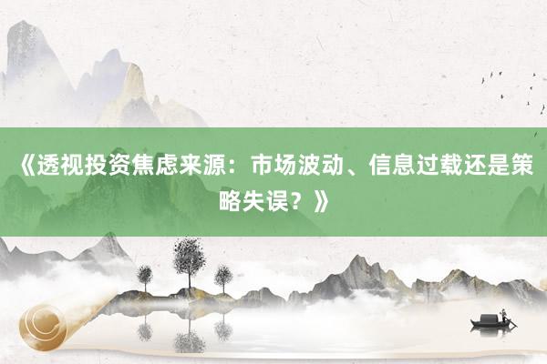 《透视投资焦虑来源：市场波动、信息过载还是策略失误？》