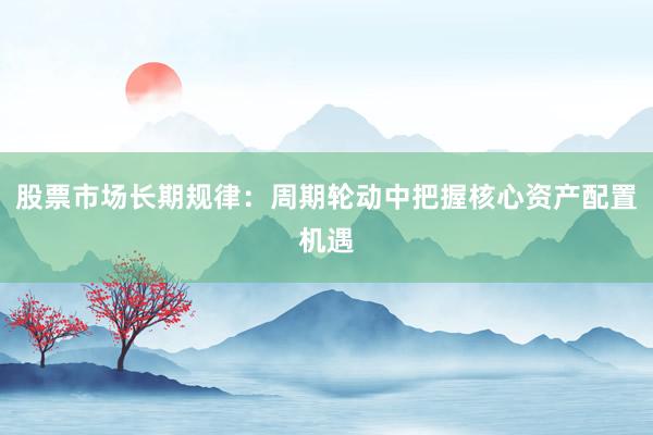 股票市场长期规律：周期轮动中把握核心资产配置机遇