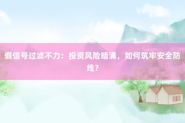 假信号过滤不力：投资风险暗涌，如何筑牢安全防线？