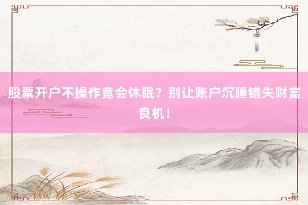 股票开户不操作竟会休眠？别让账户沉睡错失财富良机！