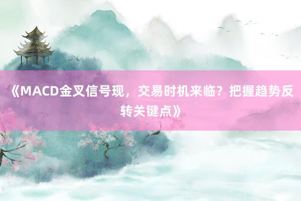 《MACD金叉信号现，交易时机来临？把握趋势反转关键点》
