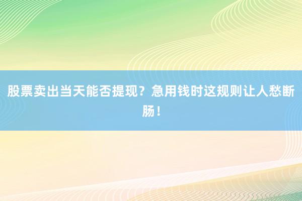 股票卖出当天能否提现？急用钱时这规则让人愁断肠！