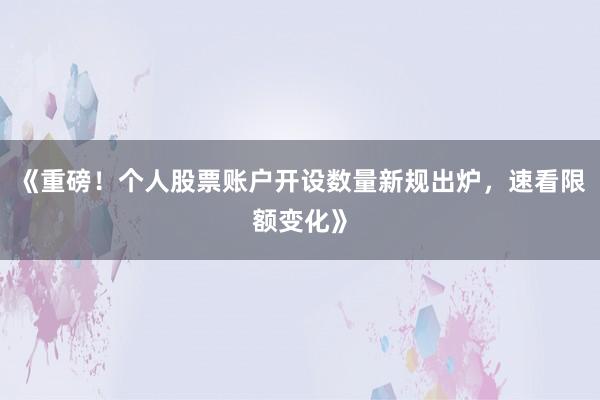 《重磅！个人股票账户开设数量新规出炉，速看限额变化》