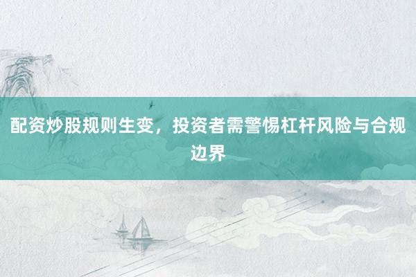 配资炒股规则生变，投资者需警惕杠杆风险与合规边界