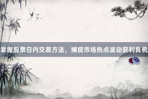 掌握股票日内交易方法，捕捉市场热点波动获利良机