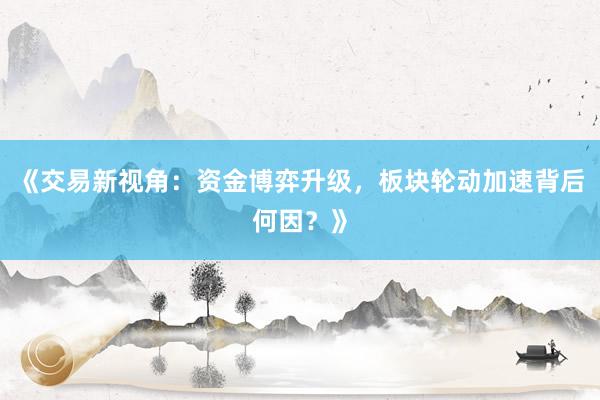 《交易新视角：资金博弈升级，板块轮动加速背后何因？》