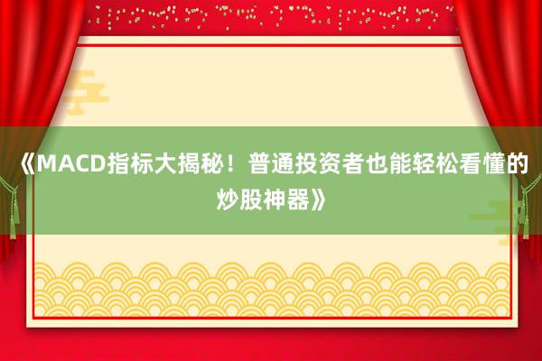 《MACD指标大揭秘！普通投资者也能轻松看懂的炒股神器》