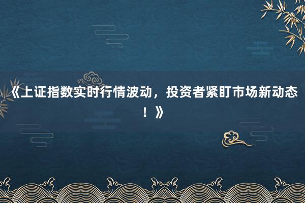 《上证指数实时行情波动，投资者紧盯市场新动态！》